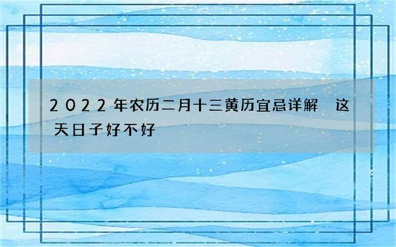 2022年农历二月十三黄历宜忌详解 这天日子好不好
